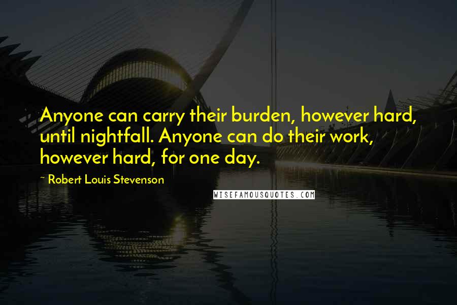 Robert Louis Stevenson Quotes: Anyone can carry their burden, however hard, until nightfall. Anyone can do their work, however hard, for one day.