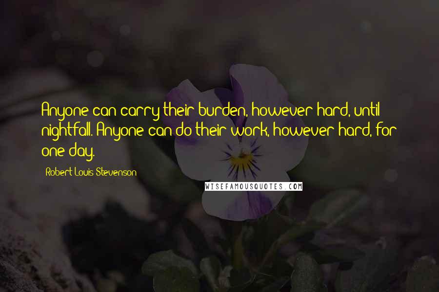 Robert Louis Stevenson Quotes: Anyone can carry their burden, however hard, until nightfall. Anyone can do their work, however hard, for one day.