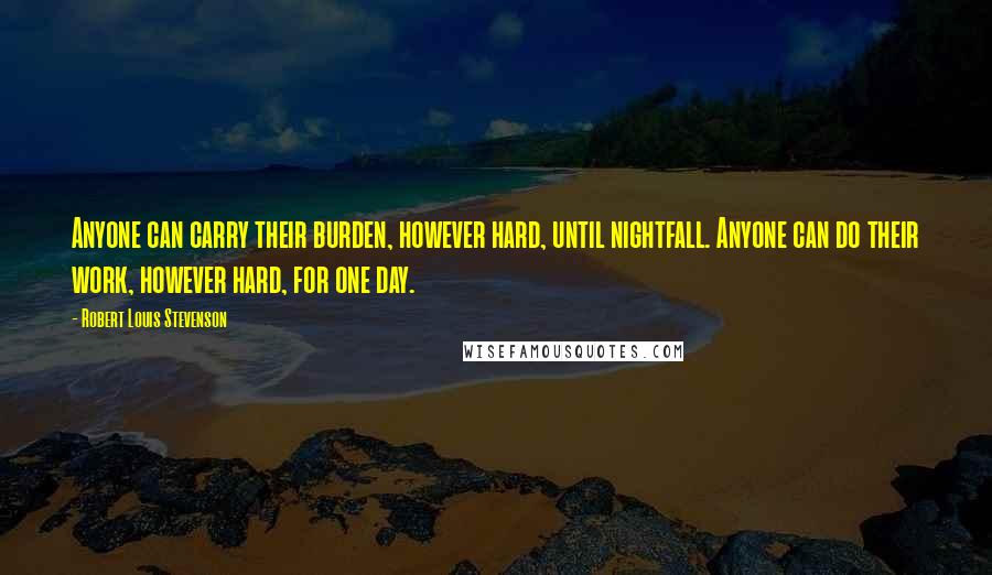 Robert Louis Stevenson Quotes: Anyone can carry their burden, however hard, until nightfall. Anyone can do their work, however hard, for one day.