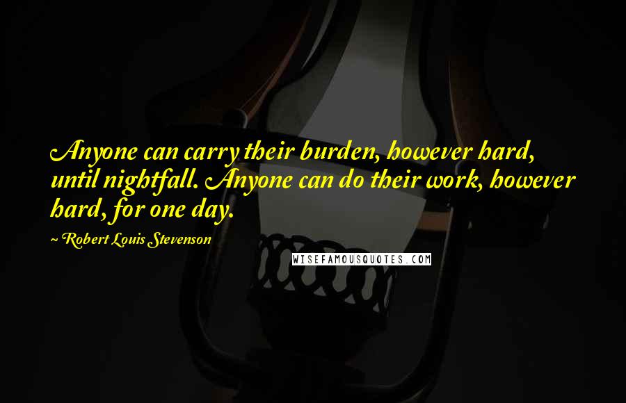 Robert Louis Stevenson Quotes: Anyone can carry their burden, however hard, until nightfall. Anyone can do their work, however hard, for one day.