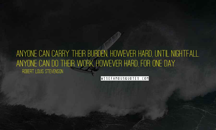 Robert Louis Stevenson Quotes: Anyone can carry their burden, however hard, until nightfall. Anyone can do their work, however hard, for one day.