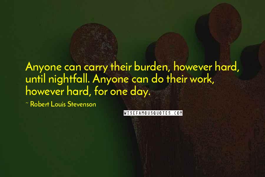 Robert Louis Stevenson Quotes: Anyone can carry their burden, however hard, until nightfall. Anyone can do their work, however hard, for one day.