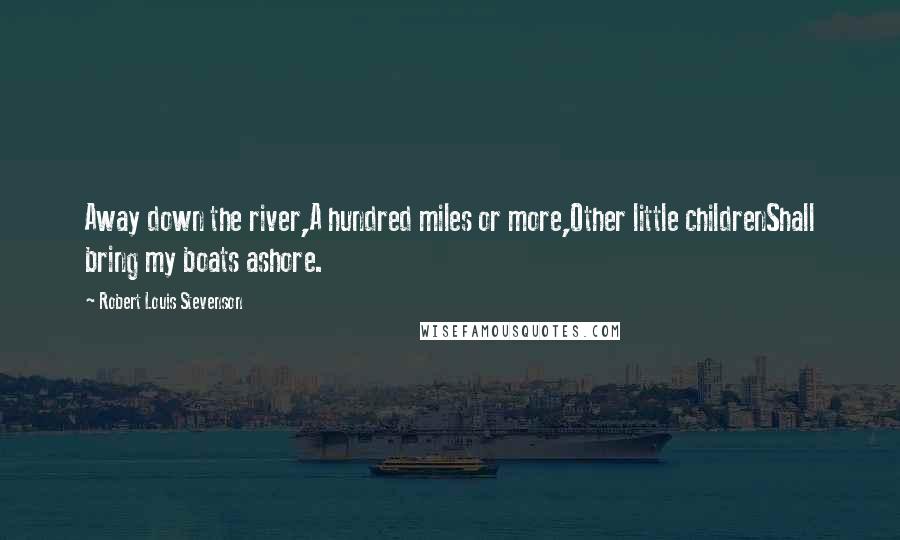 Robert Louis Stevenson Quotes: Away down the river,A hundred miles or more,Other little childrenShall bring my boats ashore.