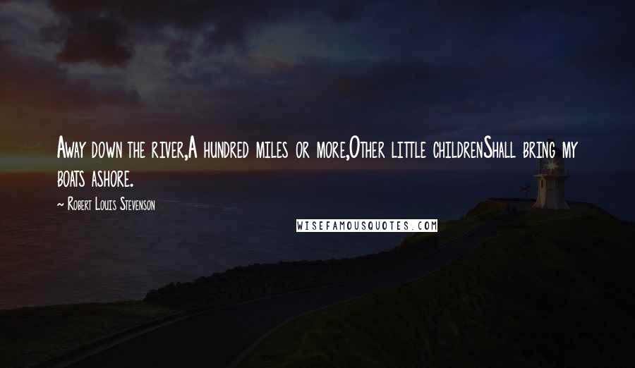 Robert Louis Stevenson Quotes: Away down the river,A hundred miles or more,Other little childrenShall bring my boats ashore.