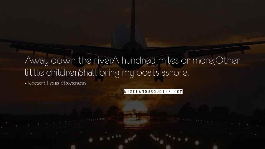 Robert Louis Stevenson Quotes: Away down the river,A hundred miles or more,Other little childrenShall bring my boats ashore.