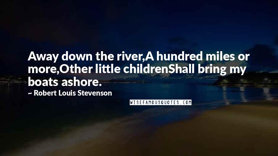 Robert Louis Stevenson Quotes: Away down the river,A hundred miles or more,Other little childrenShall bring my boats ashore.