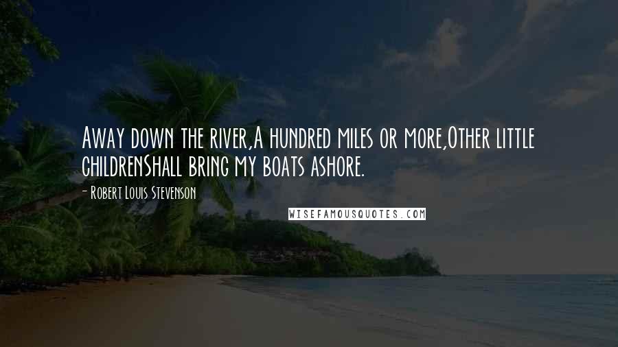 Robert Louis Stevenson Quotes: Away down the river,A hundred miles or more,Other little childrenShall bring my boats ashore.