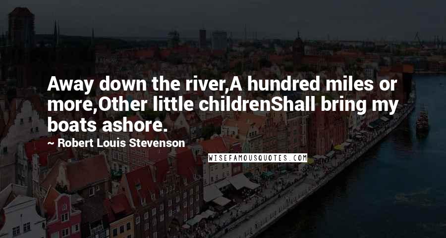 Robert Louis Stevenson Quotes: Away down the river,A hundred miles or more,Other little childrenShall bring my boats ashore.