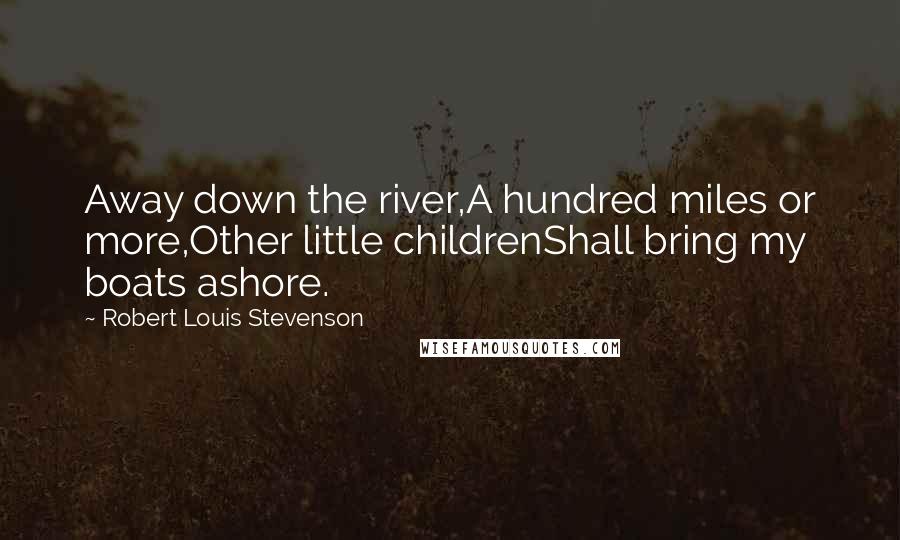 Robert Louis Stevenson Quotes: Away down the river,A hundred miles or more,Other little childrenShall bring my boats ashore.