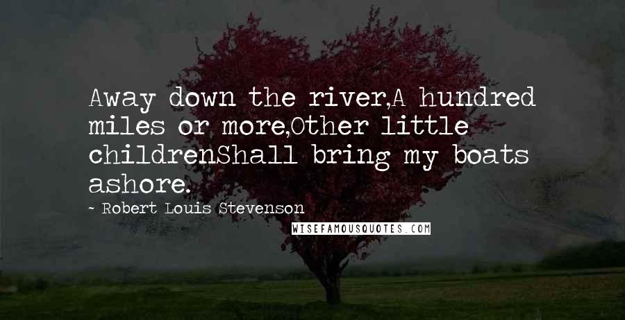 Robert Louis Stevenson Quotes: Away down the river,A hundred miles or more,Other little childrenShall bring my boats ashore.