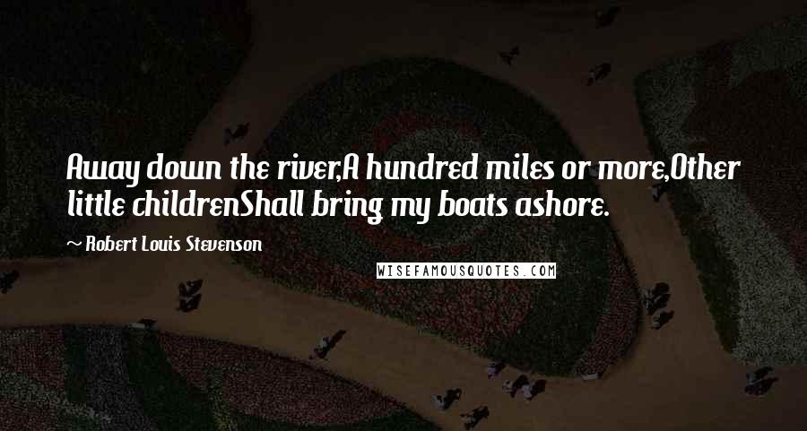 Robert Louis Stevenson Quotes: Away down the river,A hundred miles or more,Other little childrenShall bring my boats ashore.