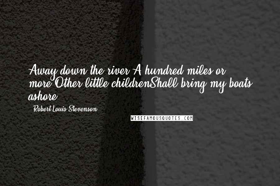Robert Louis Stevenson Quotes: Away down the river,A hundred miles or more,Other little childrenShall bring my boats ashore.