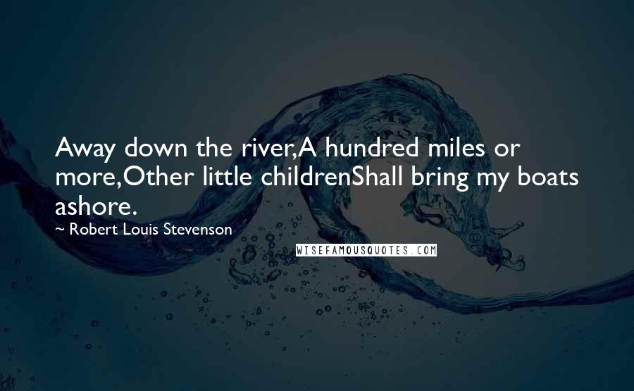 Robert Louis Stevenson Quotes: Away down the river,A hundred miles or more,Other little childrenShall bring my boats ashore.