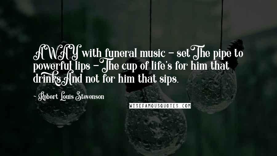 Robert Louis Stevenson Quotes: AWAY with funeral music - setThe pipe to powerful lips -The cup of life's for him that drinksAnd not for him that sips.