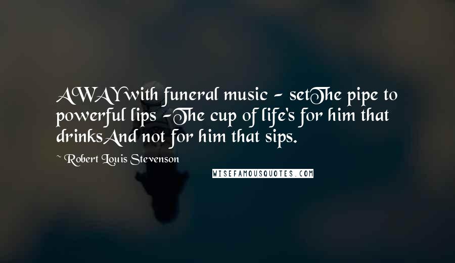 Robert Louis Stevenson Quotes: AWAY with funeral music - setThe pipe to powerful lips -The cup of life's for him that drinksAnd not for him that sips.