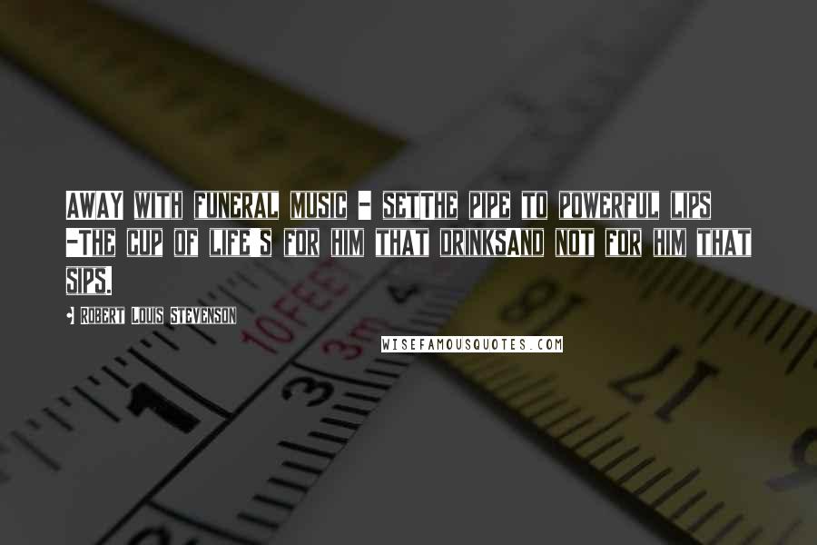 Robert Louis Stevenson Quotes: AWAY with funeral music - setThe pipe to powerful lips -The cup of life's for him that drinksAnd not for him that sips.