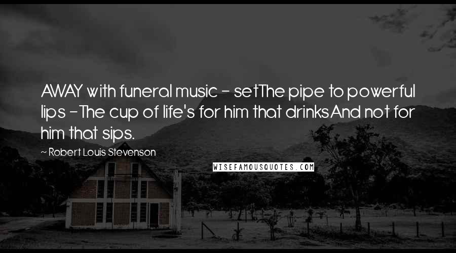 Robert Louis Stevenson Quotes: AWAY with funeral music - setThe pipe to powerful lips -The cup of life's for him that drinksAnd not for him that sips.