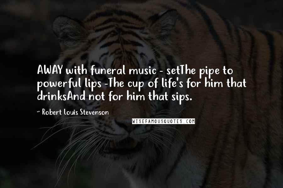 Robert Louis Stevenson Quotes: AWAY with funeral music - setThe pipe to powerful lips -The cup of life's for him that drinksAnd not for him that sips.