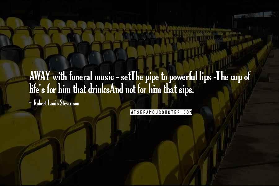 Robert Louis Stevenson Quotes: AWAY with funeral music - setThe pipe to powerful lips -The cup of life's for him that drinksAnd not for him that sips.