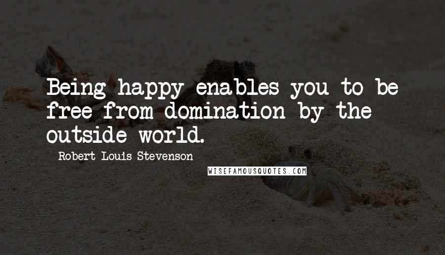 Robert Louis Stevenson Quotes: Being happy enables you to be free from domination by the outside world.