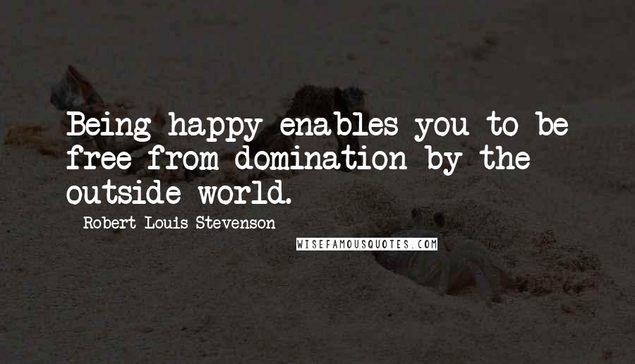 Robert Louis Stevenson Quotes: Being happy enables you to be free from domination by the outside world.