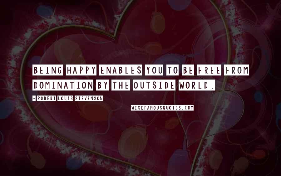 Robert Louis Stevenson Quotes: Being happy enables you to be free from domination by the outside world.