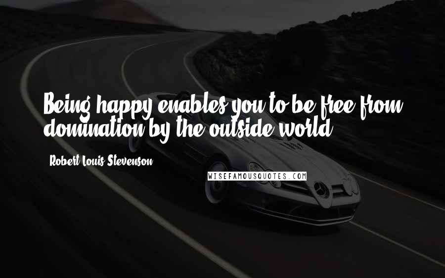 Robert Louis Stevenson Quotes: Being happy enables you to be free from domination by the outside world.