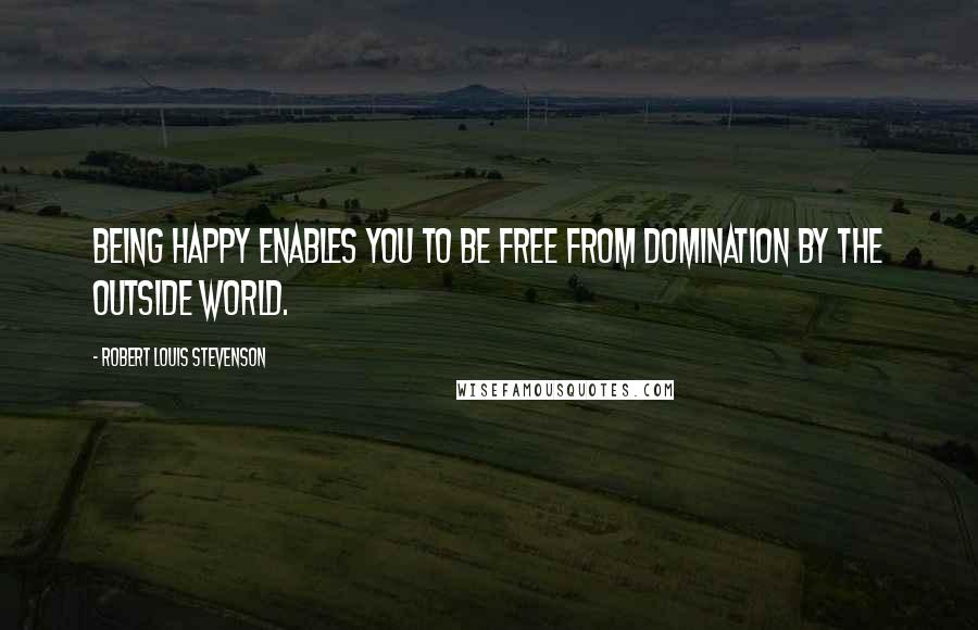 Robert Louis Stevenson Quotes: Being happy enables you to be free from domination by the outside world.