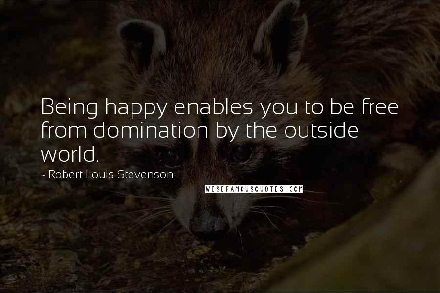 Robert Louis Stevenson Quotes: Being happy enables you to be free from domination by the outside world.