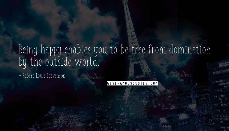 Robert Louis Stevenson Quotes: Being happy enables you to be free from domination by the outside world.