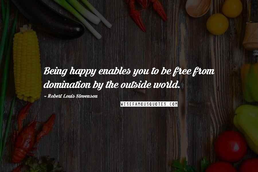 Robert Louis Stevenson Quotes: Being happy enables you to be free from domination by the outside world.