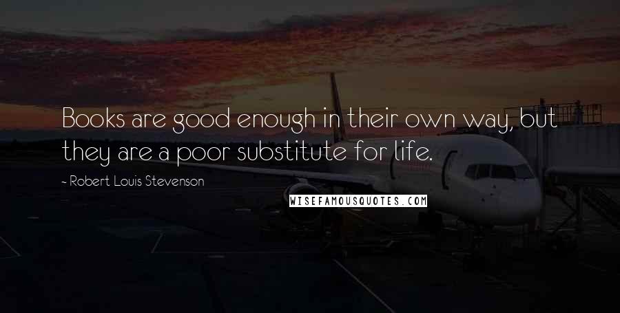 Robert Louis Stevenson Quotes: Books are good enough in their own way, but they are a poor substitute for life.