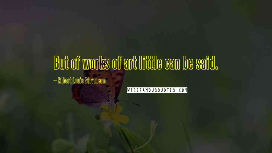 Robert Louis Stevenson Quotes: But of works of art little can be said.