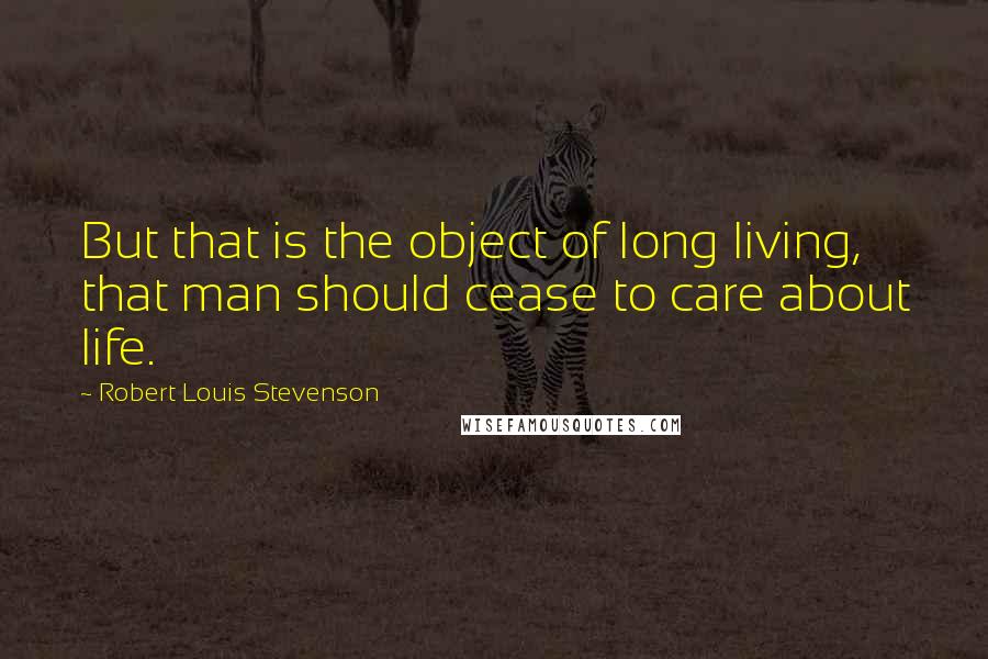 Robert Louis Stevenson Quotes: But that is the object of long living, that man should cease to care about life.