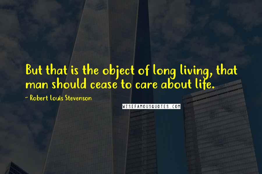 Robert Louis Stevenson Quotes: But that is the object of long living, that man should cease to care about life.