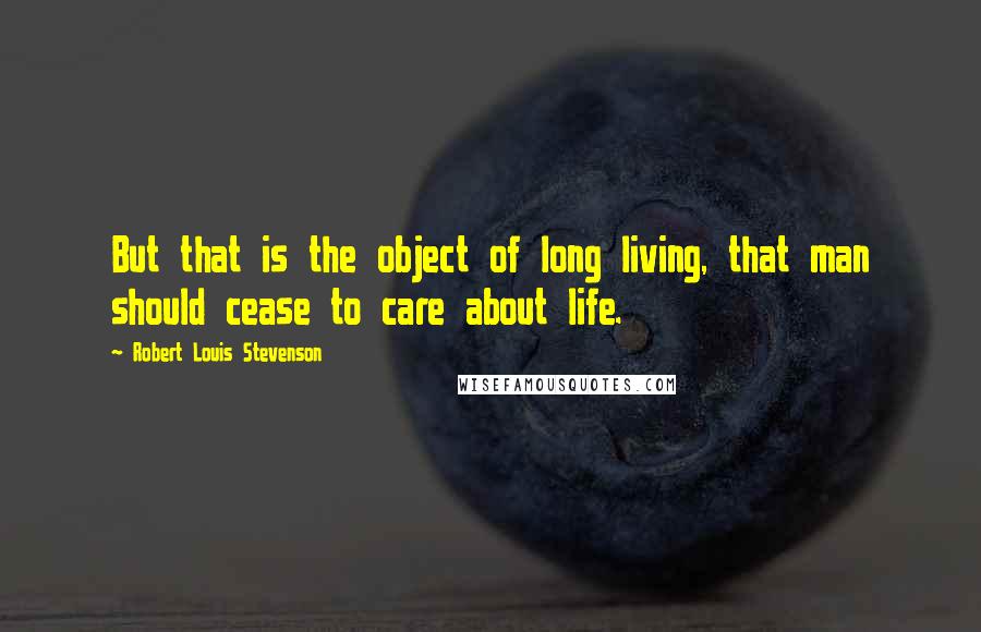 Robert Louis Stevenson Quotes: But that is the object of long living, that man should cease to care about life.