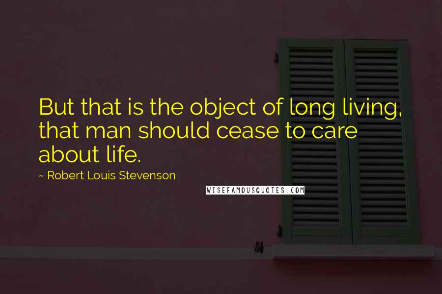 Robert Louis Stevenson Quotes: But that is the object of long living, that man should cease to care about life.