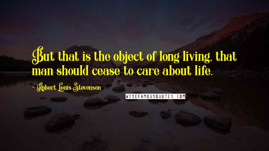 Robert Louis Stevenson Quotes: But that is the object of long living, that man should cease to care about life.