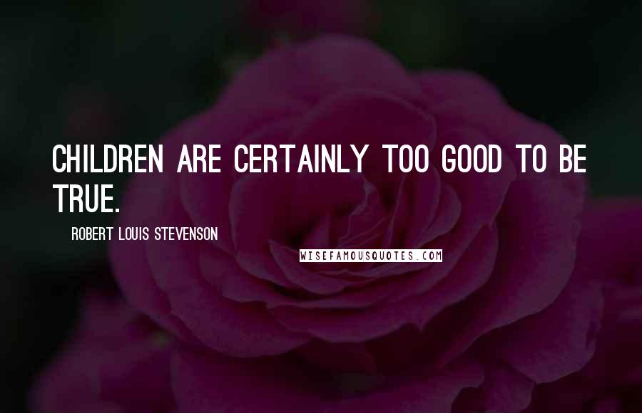 Robert Louis Stevenson Quotes: Children are certainly too good to be true.