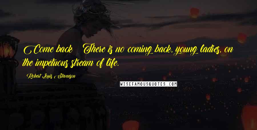 Robert Louis Stevenson Quotes: Come back?  There is no coming back, young ladies, on the impetuous stream of life.