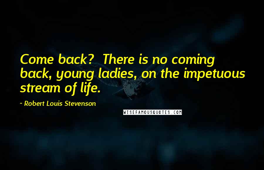 Robert Louis Stevenson Quotes: Come back?  There is no coming back, young ladies, on the impetuous stream of life.