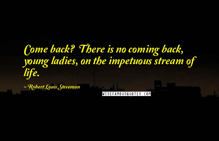 Robert Louis Stevenson Quotes: Come back?  There is no coming back, young ladies, on the impetuous stream of life.
