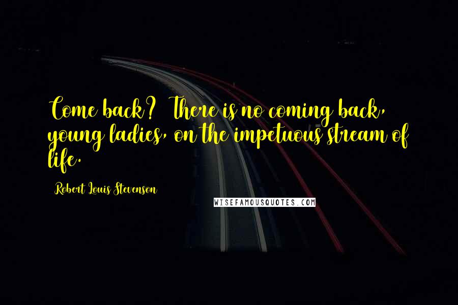 Robert Louis Stevenson Quotes: Come back?  There is no coming back, young ladies, on the impetuous stream of life.