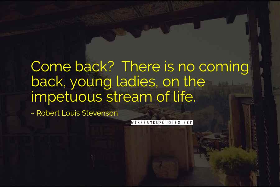 Robert Louis Stevenson Quotes: Come back?  There is no coming back, young ladies, on the impetuous stream of life.