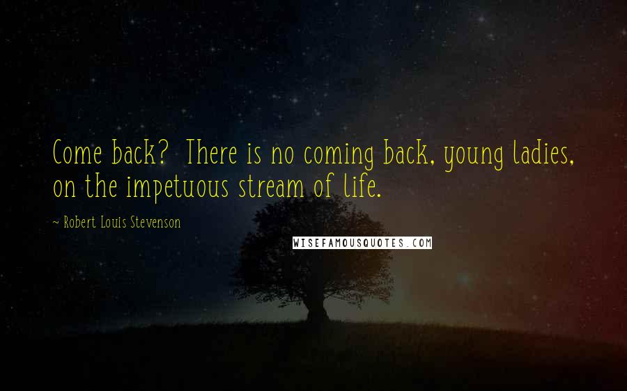 Robert Louis Stevenson Quotes: Come back?  There is no coming back, young ladies, on the impetuous stream of life.