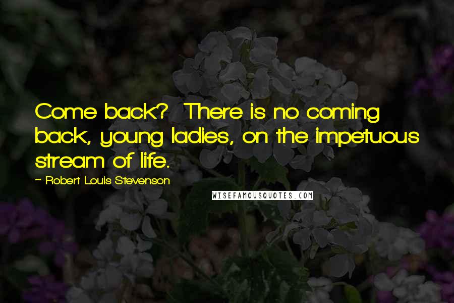 Robert Louis Stevenson Quotes: Come back?  There is no coming back, young ladies, on the impetuous stream of life.