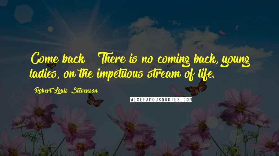 Robert Louis Stevenson Quotes: Come back?  There is no coming back, young ladies, on the impetuous stream of life.