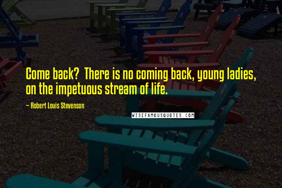 Robert Louis Stevenson Quotes: Come back?  There is no coming back, young ladies, on the impetuous stream of life.