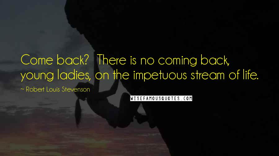 Robert Louis Stevenson Quotes: Come back?  There is no coming back, young ladies, on the impetuous stream of life.