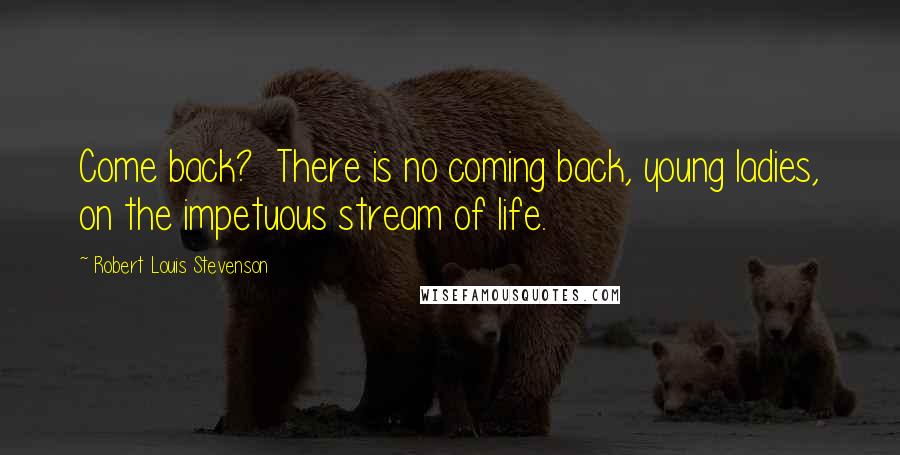 Robert Louis Stevenson Quotes: Come back?  There is no coming back, young ladies, on the impetuous stream of life.